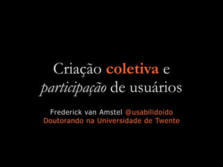 Criação coletiva e
participação de usuários
Frederick van Amstel @usabilidoido
Doutorando na Universidade de Twente
 