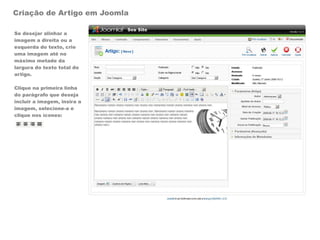 Criação de Artigo em Joomla

Se desejar alinhar a
imagem a direita ou a
esquerda do texto, crie
uma imagem até no
máximo metade da
largura do texto total do
artigo.

Clique na primeira linha
do parágrafo que deseja
incluir a imagem, insira a
imagem, selecione-a e
clique nos ícones:
 