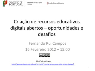 Criação de recursos educativos
digitais abertos – oportunidades e
              desafios
                   Fernando Rui Campos
                 16 Fevereiro 2012 – 15:00

                               Histórico vídeo
http://webinar.dgidc.min-edu.pt/2012/02/16/criacao-recursos-educativos-digitais/
                                                                                   1
 