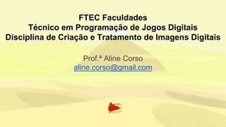 FTEC Faculdades
Técnico em Programação de Jogos Digitais
Disciplina de Criação e Tratamento de Imagens Digitais
Prof.ª Aline Corso
aline.corso@gmail.com
 