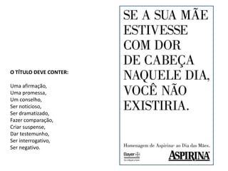 O TÍTULO DEVE CONTER: 
Uma afirmação, 
Uma promessa, 
Um conselho, 
Ser noticioso, 
Ser dramatizado, 
Fazer comparação, 
Criar suspense, 
Dar testemunho, 
Ser interrogativo, 
Ser negativo. 
 