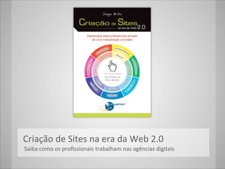  	
  Criação	
  de	
  Sites	
  na	
  era	
  da	
  Web	
  2.0
	
  	
  	
  	
  Saiba	
  como	
  os	
  proﬁssionais	
  trabalham	
  nas	
  agências	
  digitais
 