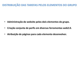 DISTRIBUIÇÃO DAS TAREFAS PELOS ELEMENTOS DO GRUPO
• Administração do website pelos dois elementos do grupo.
• Criação conjunta de perfis em diversas ferramentas web2.0.
• Atribuição de páginas para cada elemento desenvolver.
 