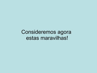 Consideremos agora  estas maravilhas! 