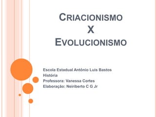 CRIACIONISMO
X
EVOLUCIONISMO
Escola Estadual Antônio Luis Bastos
História
Professora: Vanessa Cortes
Elaboração: Neiriberto C G Jr
 
