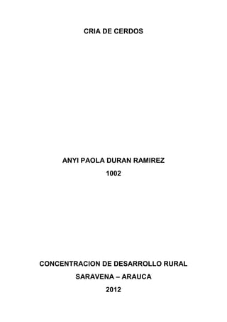 CRIA DE CERDOS




     ANYI PAOLA DURAN RAMIREZ
               1002




CONCENTRACION DE DESARROLLO RURAL
        SARAVENA – ARAUCA
               2012
 