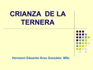 CRIANZA DE LA
TERNERA
Hermann Eduardo Grau González MSc
 