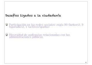 Dr. J. Ignacio Criado
Participación en las redes sociales: regla 90 (lurkers), 9
(sporadics), 1 (actives/sparks)
Diversidad de audiencias relacionadas con las
administraciones públicas
32
Desafíos ligados a la ciudadanía
 