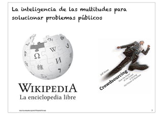 Dr. J. Ignacio Criado
7
La inteligencia de las multitudes para
solucionar problemas públicos
http://es.wikipedia.org/wiki/Wikipedia:Portada
 