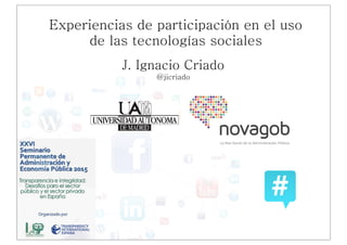 J. Ignacio Criado
@jicriado
Experiencias de participación en el uso
de las tecnologías sociales
!
 