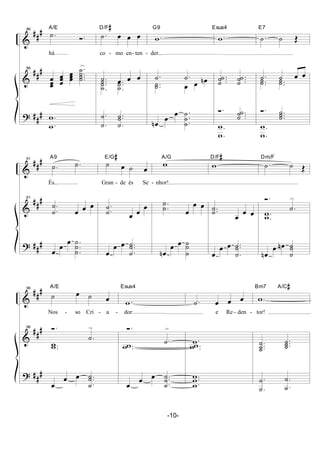 &
&
?
##
#
##
#
##
#
86
.˙ Ó.
A/E
há
86
œ
œœ œ
œœ
œ
œœ
.
...
˙
˙
˙˙
>
.
.w
w
.˙ œ œ œ
D/F#
co - mo en- ten -
.˙ œ œ œ..
.
˙
˙˙ ..
.
˙
˙˙
.
.˙
˙ ..
.˙
˙˙
.w
G9
der...
.˙ .˙
..˙˙ œ œ œn
œn
œ
œ .
.
.
˙
˙
˙
.w
Esus4
...˙
˙˙ ...˙
˙˙
Ó. ...˙
˙˙
.
.
w
w
.˙ ˙ Œ
E7
.˙ ˙ œ œ
..˙˙ ..˙˙
Ó. ...˙
˙˙
.
.
w
w
&
&
?
##
#
##
#
##
#
91
.˙ .˙
A9
És...
91
.
.˙
˙
œ œ œ
œ
œ
œ .
.
.
˙
˙
˙
˙ œ ˙ œ
E/G#
Gran - de és Se -
.
.˙
˙
œ œ
œ
œ
œ œ ..
.˙
˙˙
w
A/G
nhor!...
.
.
˙
˙ œ
œ œ
œn
œ œ ˙
˙
˙
w
D/F#
..˙˙
œ
œ œ
œ
œ œ ..
.˙
˙˙
.˙ ˙ Œ
Dm/F
Ó.
.˙
>
.
.
ww
œn
œ œn
˙
˙˙
&
&
?
##
#
##
#
##
#
96
˙ œ ˙ œ
A/E
Nos - so Cri - a -
96 Ó.
.˙
>
..ww
œ
œ œ ..
.˙
˙˙
.w
Esus4
dor
Ó.
.˙
>
..ww
œ
œ œ ..
.˙
˙˙
.˙ œ œ œ
e Re - den -
.w ..ww
..
.w
ww
.w
Bm7 A/C#
tor!
...˙
˙˙
...˙
˙˙
.
.˙
˙ .
.˙
˙
-10-
 