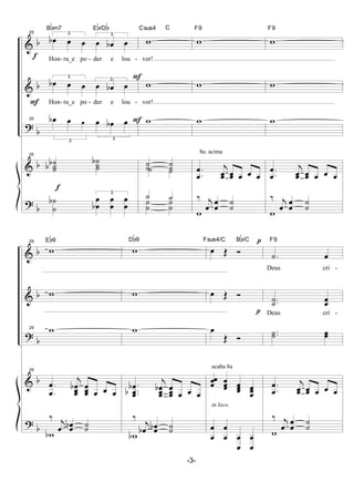 &
&
?
&
?
b
b
b
b
b
f
F
f
25 3
œb œ œ
3
œ œb œ
Bbm7 Eb/Db
Hon- ra_e po - der e lou -
3
œb œ œ
3
œ œb œ
Hon- ra_e po - der e lou -
25
3
œb œ œ
3
œ œb œ
25
˙
˙˙bb
˙
˙˙b
˙
˙
b
3
œ
œb
œ
œ
œ
œ
F
F
w
Csus4 C
vor!
w
vor!
w
˙˙ ˙˙
˙ ˙
˙ ˙˙
˙
˙
˙
8a. acima
w
F9
w
w
.
.œ
œ j
œœ œœ œ œ œ
‰ j
œ œ
œ
˙
˙
w
w
F9
w
w
.
.œ
œ j
œœ œœ œ œ œ
‰ j
œ œ
œ
˙
˙
w
&
&
?
&
?
b
b
b
b
b
29
w
Eb9
w
29 w
29
.
.œ
œ
j
œ
œœb
œ
œœ œ œ œ
‰ j
œ œœb ˙˙
wb
w
Db9
w
w
.
..œ
œ
œ
b
b
j
œ
œœb
œ
œœ œ œ œ
‰
j
œb œœb ˙˙
wb
acaba 8a
in loco
œ Œ Ó
Fsus4/C Bb/C
œ Œ Ó
œ
Œ Ó
œ
œœ
œ
œœ
œ
œœ
œ
œœ
œ
œ
œ
œ
œ
œ
œ
œ
p
p
.˙ œ
F9
Deus cri -
..˙˙ œœ
Deus cri -
..˙˙ œœ
.
.œ
œ j
œœ œœ œ œ œ
‰ j
œ œ
œ
˙
˙
w
-3-
 