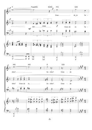 &
&
?
&
?
b
b
b
b
b
f
f
f
41
w
F
.
..
˙
˙˙ Œ
41 .
.˙
˙ Œ
41
œ
œ
œœ
œ œ
œœ œ
œœ
œ
œœ
.
.˙
˙
œ
œ
œ
œ
cresc
F
.˙
Œ
Fsus4/Eb Eb/Db
3
œ œœb œœb
3
œœ œœ œœ
Oh!
3
˙ œb
3
œb œ œ
3
œ
œœ œ
œœb œ
œœb
b
3
œ
œœ
œ
œœb œ
œœ
˙
˙b
b ˙
˙b
b
f
f w
F/C
Gran
˙˙n
3
Œ œœ œœ
Gran- de
˙˙
3
Œ
œœ œœ
˙
˙˙
r
œ
œ
œœ
˙
˙
˙˙
˙
˙
r
œ
œ ˙
˙
.˙ œ
G/D
de_és Se -
.
.˙
˙
œ
œ
és Se -
..˙˙n œœ
˙
˙˙n
r
œ
œ
œœn
˙
˙
˙˙
˙
˙
r
œ
œn ˙
˙
&
&
?
&
?
b
b
b
b
b
n
##
#
n
##
#
n
##
#
n
##
#
n
##
#
4
6
4
6
4
6
4
6
4
6
45
w
A/E
nhor!
˙
˙
3
Œ œ
œ
œ
œ
nhor! Gran-de
45 ˙˙# 3
Œ
œœ œœ
45
˙
˙˙#
r
œ
œ
œœ
˙
˙
˙˙
˙
˙
r
œ
œœ# ˙
˙
˙
.˙ Œ
A/E
w
w
és,
ww#
3
œ
œ
œ
œ
#
#
œ
œ
3
œ
œ
œ
œ
œ
œ
˙
˙
˙# ˙
˙
˙
˙ ˙n
E
Se - nhor!
˙
˙˙n# ˙
˙
Se - nhor!
˙
˙˙n# ˙˙
˙
˙
˙˙#
3
œ
œ œ
œ
#
#
œ
œ#
˙
˙
˙˙# ˙
˙˙
˙n
˙
E/D
Gran - de
˙
˙n
˙˙
Gran - de
˙˙n# ˙˙
3
œ
œ
#
#
œ
œ
œ
œ
3
œ
œ
œ
œ
#
#
œ
œ
˙
˙˙# ˙
˙˙
-5-
 