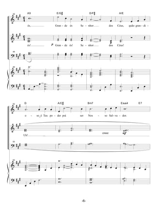 &
&
?
&
?
##
#
##
#
##
#
##
#
##
#
4
6
4
6
4
6
4
6
4
6
49
.w
A9
és,
...w
ww
és!
49 ..ww
49
.
.
˙
˙ ....˙
˙
˙˙
œ
œ
œ .
.
.
˙
˙
˙
p
˙ œ ˙ œ
E/G#
Gran - de és Se -
˙˙ œœ ˙˙ œœ
Gran - de és! Se -
˙˙ œœ ˙˙ œœ
....˙
˙
˙˙
.
.˙
˙
Ó.
œ œ œ
..
.˙
˙˙ ..
.˙
˙˙
.˙ ˙ œ
D/F#
nhor dos
..˙˙ ˙˙
œœ
nhor dos
..˙˙ ˙˙ œœ
....˙
˙
˙˙
.
...˙
˙
˙˙
..
.˙
˙˙
œ
œ
œ
.˙ œ œ œ
A/E
Céus, quão gran - di -
..˙˙
Ó Œ
Céus!
.
.˙˙ Ó Œ
....˙
˙
˙˙ ....˙
˙
˙˙
.
.˙
˙
œ
œ œ
&
&
?
&
?
##
#
##
#
##
#
##
#
##
#
53
.˙ œ œ œ
D
o - so_é Teu po -
ww
Uh!
53
ww
53
....˙
˙
˙˙
œ
œ
œœ
œ œ
œ
œ œ .˙
œ
˙ ˙ œ
A/C#
der prá ser
..˙˙ ..˙˙
.˙ ..˙˙
Ó.
œ œ œ
œ ˙˙ .
.
˙˙
.
.
w
w
cresc
.˙ œ œ œ
Bm7
Nos - so Sal- va -
..ww
..ww
œ œ œ œ œ œŒ
˙ .˙
.˙ .˙
..
.
w
w
w
F
.w
Esus4 E7
dor.
..ww
.w .˙ .˙
.˙ œ œ œ.˙ .˙
...
˙
˙˙ ..˙˙
-6-
 