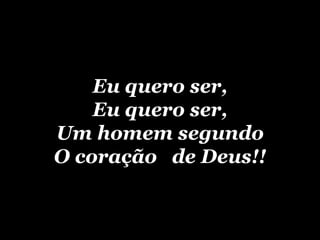 Eu quero ser, Eu quero ser, Um homem segundo O coração  de Deus!! 