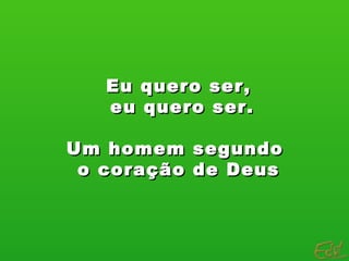 Eu quero ser, eu quero ser. Um homem segundo  o coração de Deus 