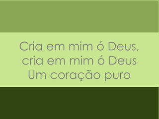 Cria em mim ó Deus,
cria em mim ó Deus
Um coração puro

 