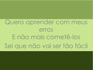 Quero aprender com meus
erros
E não mais cometê-los
Sei que não vai ser tão fácil

 