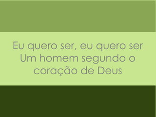 Eu quero ser, eu quero ser
Um homem segundo o
coração de Deus

 