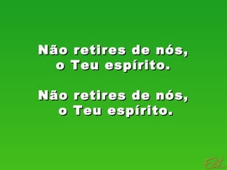 Não retires de nós,Não retires de nós,
o Teu espírito.o Teu espírito.
Não retires de nós,Não retires de nós,
o Teu espírito.o Teu espírito.
 