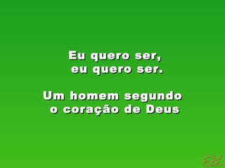 Eu quero ser,Eu quero ser,
eu quero ser.eu quero ser.
Um homem segundoUm homem segundo
o coração de Deuso coração de Deus
 