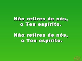 Não retires de nós,Não retires de nós,
o Teu espírito.o Teu espírito.
Não retires de nós,Não retires de nós,
o Teu espírito.o Teu espírito.
 