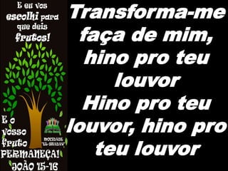 Transforma-me
faça de mim,
hino pro teu
louvor
Hino pro teu
louvor, hino pro
teu louvor
 