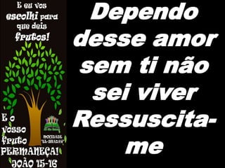 Dependo
desse amor
sem ti não
sei viver
Ressuscita-
me
 