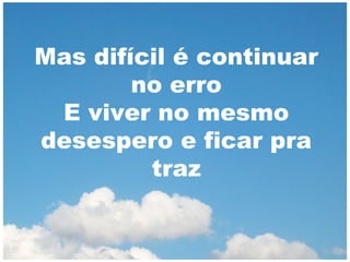 Mas difícil é continuar
no erro
E viver no mesmo
desespero e ficar pra
traz

 