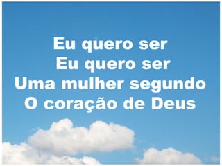 Eu quero ser
Eu quero ser
Uma mulher segundo
O coração de Deus

 