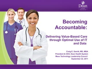 Becoming Accountable: Delivering Value-Based Care through Optimal Use of IT and Data  Craig E. Samitt, MD, MBA President & CEO, Dean Health System Mass Technology Leadership Council  September 22, 2011 