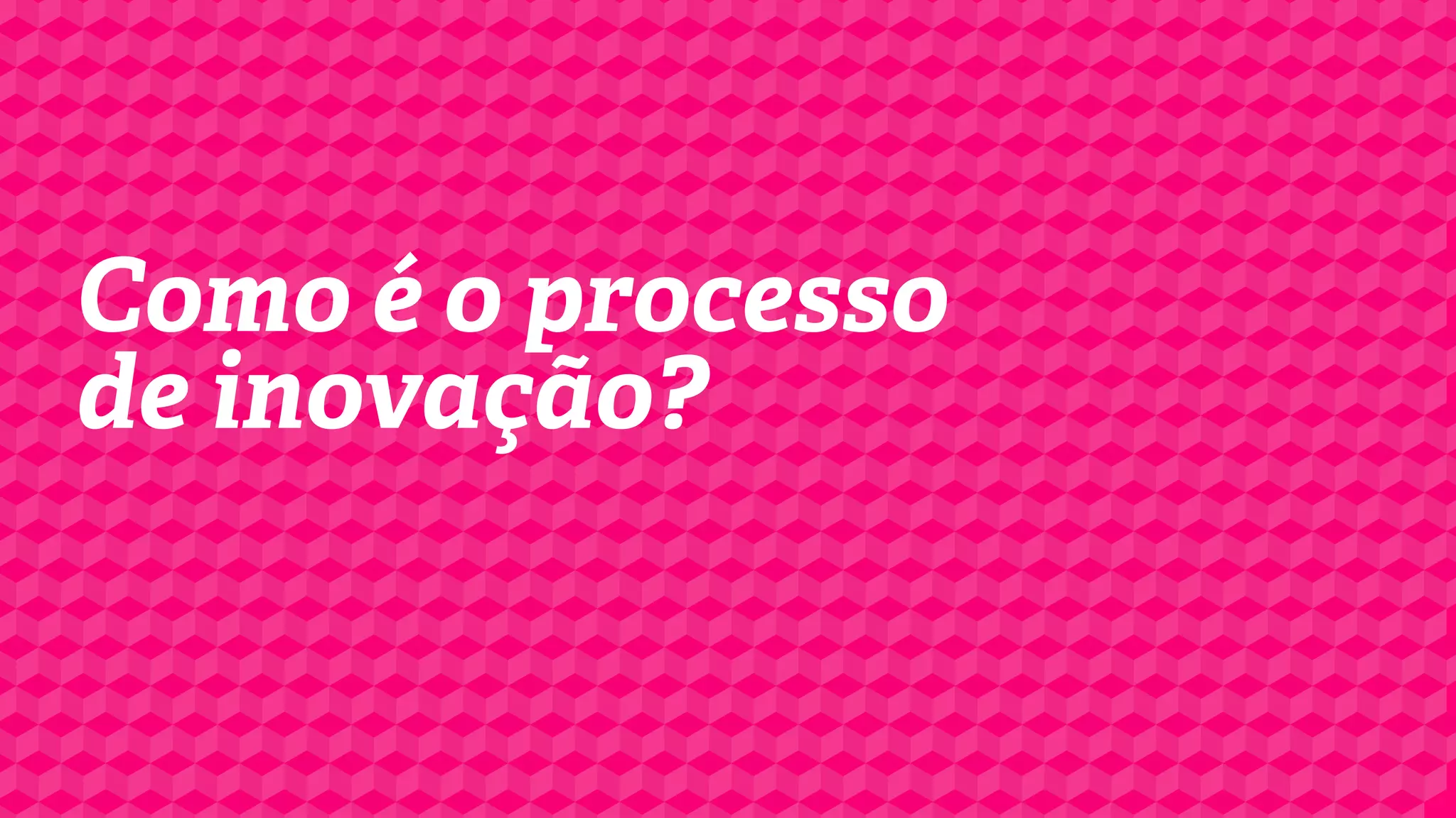 Como é o processo
de inovação?

 