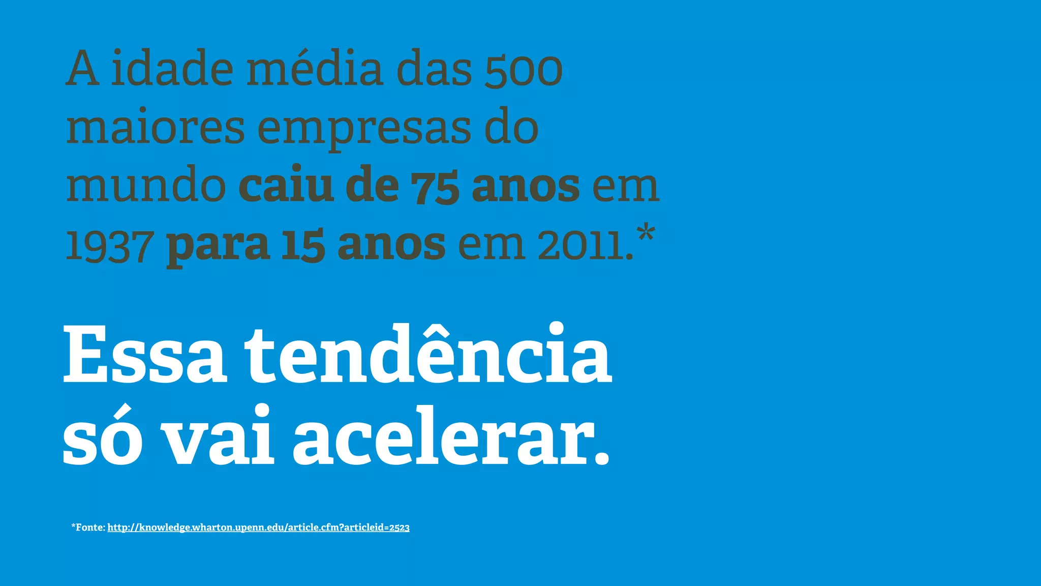 A idade média das 500
maiores empresas do
mundo caiu de 75 anos em
1937 para 15 anos em 2011.*

Essa tendência
só vai acelerar.
*Fonte: http://knowledge.wharton.upenn.edu/article.cfm?articleid=2523

 