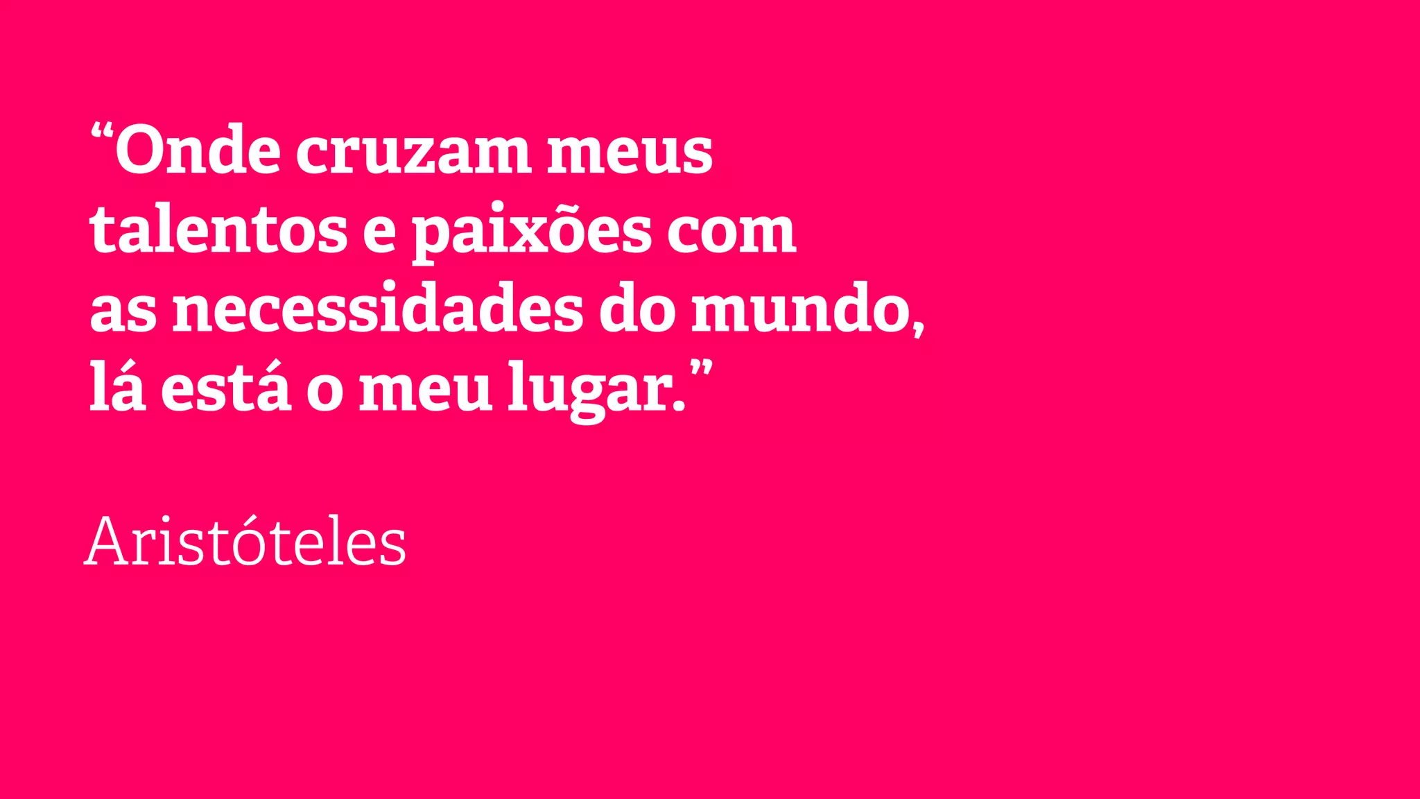 “Onde cruzam meus
talentos e paixões com
as necessidades do mundo,
lá está o meu lugar.”
Aristóteles

 