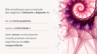 Nós acreditamos que a evolução
dos negócios é iminente e depende de:
ter um forte propósito,
nutrir a criatividade e
saber inovar, continuamente
criando produtos, serviços e
experiências de valor
compartilhado.

 
