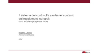 Il sistema dei conti sulla sanità nel contesto
dei regolamenti europei:
stato attuale e prospettive future
Roberta Crialesi
Alessandra Burgio
ISTAT
 