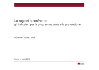 Le regioni a confronto:
gli indicatori per la programmazione e la prevenzione
Roberta Crialesi, Istat
Roma, 10 luglio 2014
 