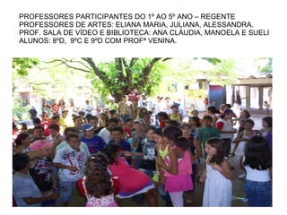 PROFESSORES PARTICIPANTES DO 1º AO 5º ANO – REGENTE PROFESSORES DE ARTES: ELIANA MARIA, JULIANA, ALESSANDRA. PROF. SALA DE VÍDEO E BIBLIOTECA: ANA CLÁUDIA, MANOELA E SUELI ALUNOS: 8ºD,  9ºC E 9ºD COM PROFª VENINA. 