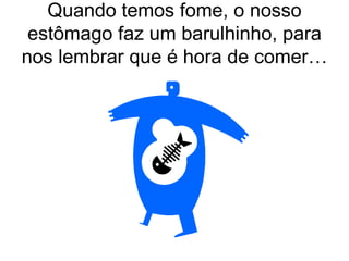 Quando temos fome, o nosso estômago faz um barulhinho, para nos lembrar que é hora de comer… 