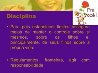 DisciplinaPara pais estabelecer limites assegura meios de manter o controle sobre si mesmos, sobre os filhos e, principalmente, de seus filhos sobre a própria vida.Regulamentos, fronteiras, agir com responsabilidade