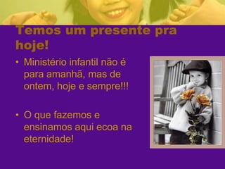 Temos um presente pra hoje!Ministério infantil não é para amanhã, mas de ontem, hoje e sempre!!!O que fazemos e ensinamos aqui ecoa na eternidade!