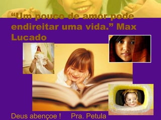 “Um pouco de amor pode endireitar uma vida.” Max LucadoDeus abençoe !     Pra. Petula