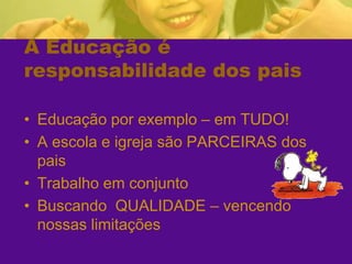 A Educação é responsabilidade dos paisEducação por exemplo – em TUDO!A escola e igreja são PARCEIRAS dos paisTrabalho em conjuntoBuscando  QUALIDADE – vencendo nossas limitações
