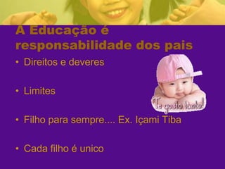 A Educação é responsabilidade dos paisDireitos e deveresLimitesFilho para sempre.... Ex. Içami TibaCada filho é unico