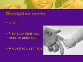 Disciplina certaLimitesNão autoritarismo, mas ter autoridade!A questão das mãos