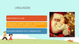 LINGUAGEM
IMPORTÂNCIA DA MÃE
LINGUAGEM CORRETA, SIMPLES, TOM MELÓDICO,
COM REPETIÇÃO E CADENCIA LENTA
REALIDADA MEDIADA PELA COMUNICAÇÃO
 