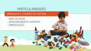 PARTICULARIDADES
• SINAL DE SAÚDE
• AMADURECIMENTO COGNITIVO
• SIMBOLIZAÇÃO
BRINQUEDO E O MUNDO DA FANTASIA
 