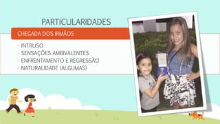 PARTICULARIDADES
• INTRUSO
• SENSAÇÕES AMBIVALENTES
• ENFRENTAMENTO E REGRESSÃO
• NATURALIDADE (ALGUMAS)
CHEGADA DOS IRMÃOS
 