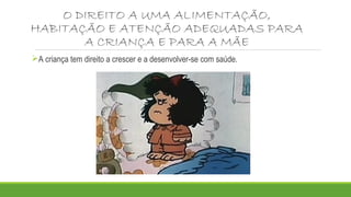 O DIREITO A UMA ALIMENTAÇÃO, 
HABITAÇÃO E ATENÇÃO ADEQUADAS PARA 
A CRIANÇA E PARA A MÃE 
A criança tem direito a crescer e a desenvolver-se com saúde. 
 