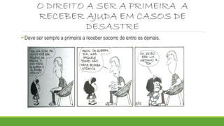 O DIREITO A SER A PRIMEIRA A 
RECEBER AJUDA EM CASOS DE 
DESASTRE 
Deve ser sempre a primeira a receber socorro de entre os demais. 
 